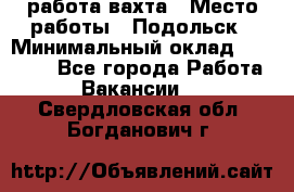 работа.вахта › Место работы ­ Подольск › Минимальный оклад ­ 36 000 - Все города Работа » Вакансии   . Свердловская обл.,Богданович г.